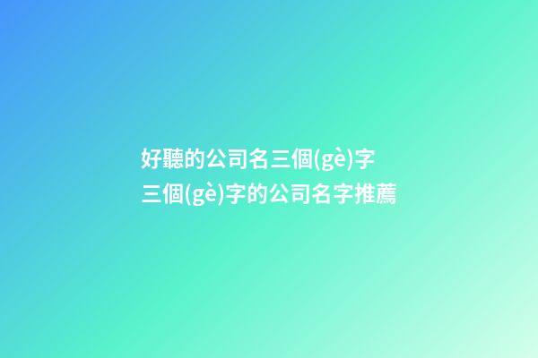好聽的公司名三個(gè)字 三個(gè)字的公司名字推薦